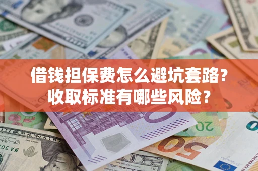武汉借钱担保费怎么避坑套路？收取标准有哪些风险？