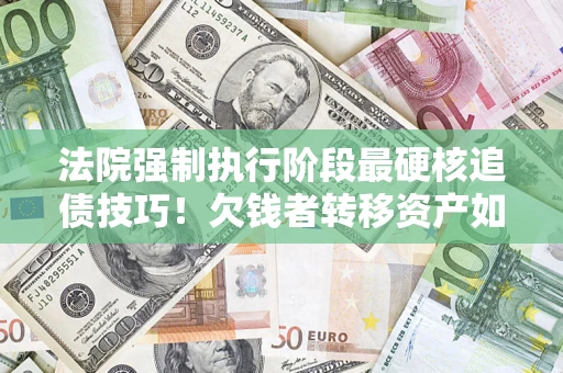 武汉法院强制执行阶段最硬核追债技巧！欠钱者转移资产如何破解？