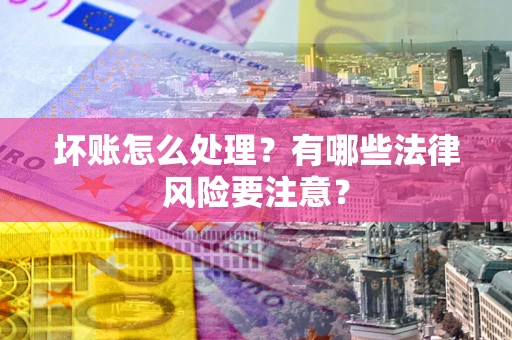 武汉坏账怎么处理？有哪些法律风险要注意？