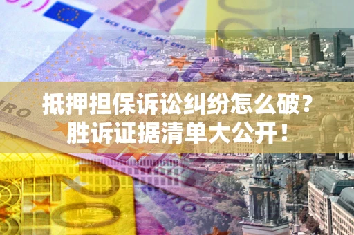 武汉抵押担保诉讼纠纷怎么破？胜诉证据清单大公开！