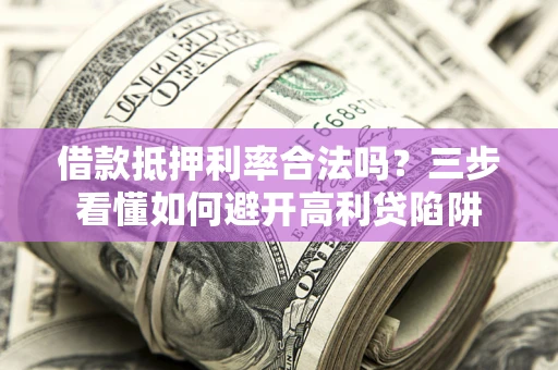 武汉借款抵押利率合法吗？三步看懂如何避开高利贷陷阱