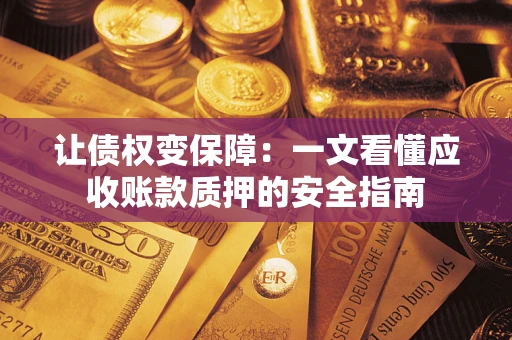 武汉让债权变保障：一文看懂应收账款质押的安全指南