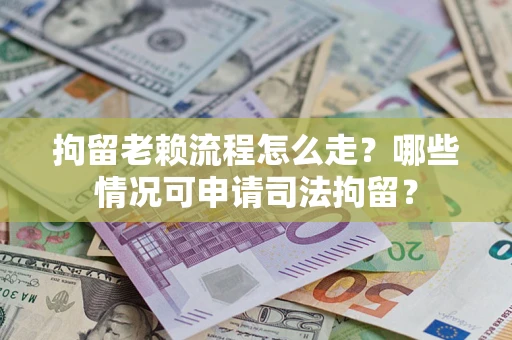 武汉拘留老赖流程怎么走?哪些情况可申请司法拘留? 武汉拘留老赖流程怎么走?哪些情况可申请司法拘留?