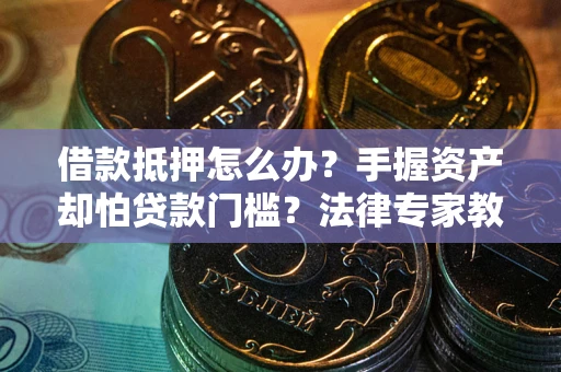 武汉借款抵押怎么办？手握资产却怕贷款门槛？法律专家教你办抵押不踩坑