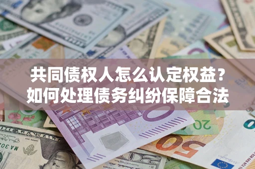 武汉共同债权人怎么认定权益？如何处理债务纠纷保障合法权益？