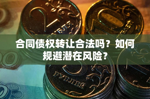 武汉合同债权转让合法吗？如何规避潜在风险？