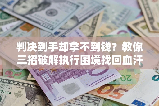 武汉判决到手却拿不到钱？教你三招破解执行困境找回血汗钱