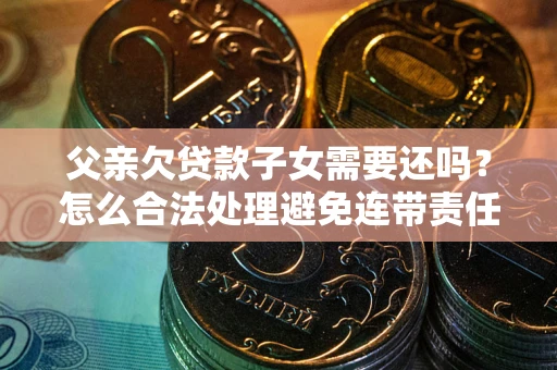 武汉父亲欠贷款子女需要还吗？怎么合法处理避免连带责任？