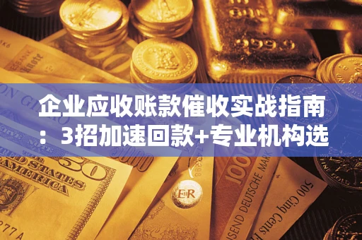 武汉企业应收账款催收实战指南：3招加速回款+专业机构选择避坑