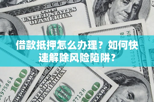 武汉借款抵押怎么办理？如何快速解除风险陷阱？
