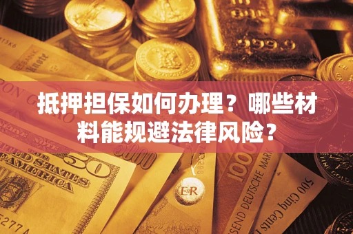 武汉抵押担保如何办理？哪些材料能规避法律风险？