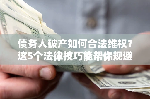 武汉债务人破产如何合法维权？这5个法律技巧能帮你规避风险