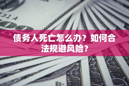 武汉债务人死亡怎么办？如何合法规避风险？
