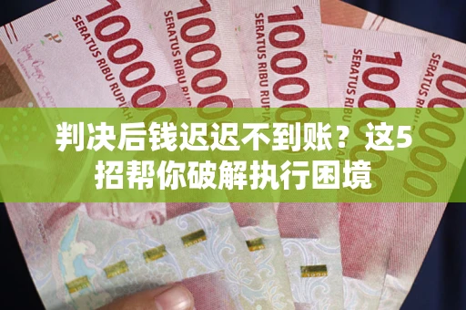 武汉判决后钱迟迟不到账？这5招帮你破解执行困境