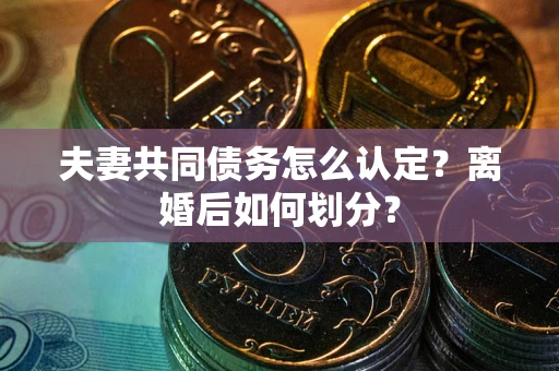 武汉夫妻共同债务怎么认定？离婚后如何划分？