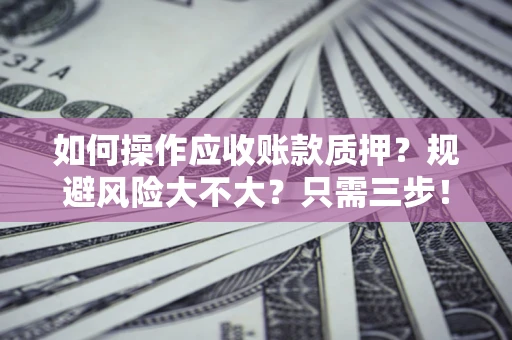 武汉如何操作应收账款质押？规避风险大不大？只需三步！