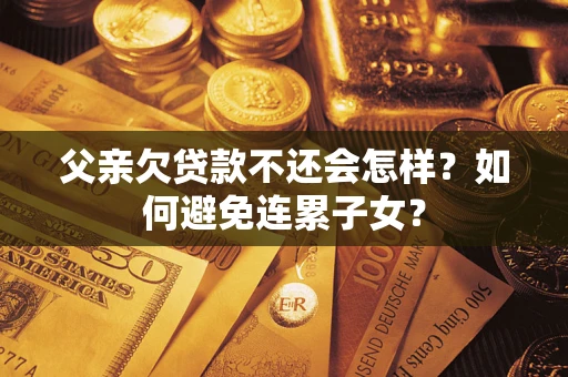 武汉父亲欠贷款不还会怎样？如何避免连累子女？