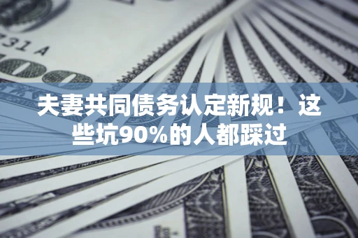 武汉夫妻共同债务认定新规！这些坑90%的人都踩过