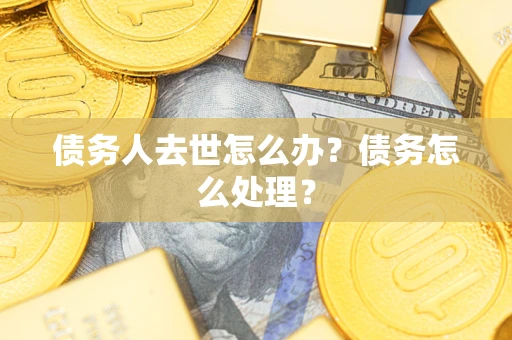 武汉债务人去世怎么办？债务怎么处理？
