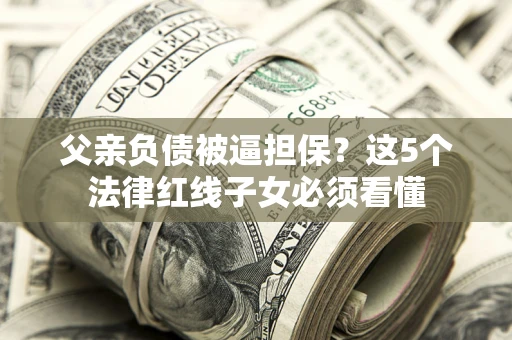 武汉父亲负债被逼担保？这5个法律红线子女必须看懂