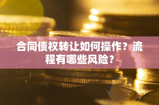 武汉合同债权转让如何操作？流程有哪些风险？