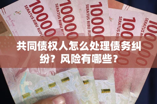 武汉共同债权人怎么处理债务纠纷？风险有哪些？
