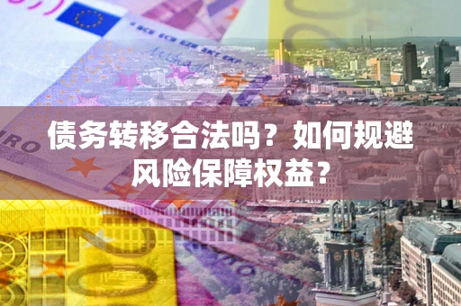 武汉债务转移合法吗？如何规避风险保障权益？