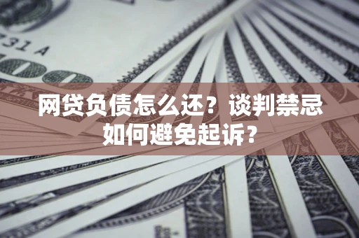 武汉网贷负债怎么还？谈判禁忌如何避免起诉？