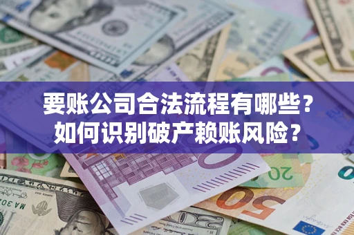 武汉要账公司合法流程有哪些？如何识别破产赖账风险？