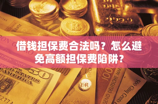 武汉借钱担保费合法吗？怎么避免高额担保费陷阱？