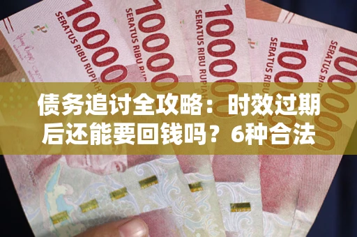 武汉债务追讨全攻略：时效过期后还能要回钱吗？6种合法手段助你维权