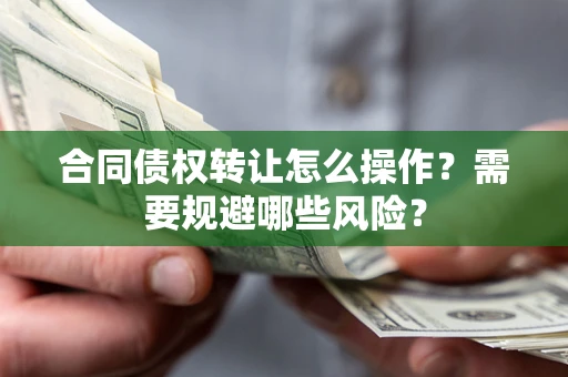 武汉合同债权转让怎么操作？需要规避哪些风险？