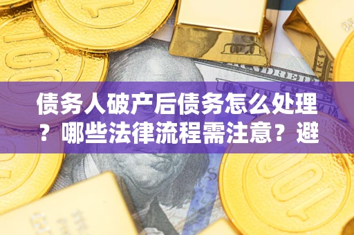 武汉债务人破产后债务怎么处理？哪些法律流程需注意？避免踩坑指南