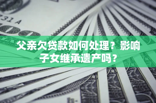 武汉父亲欠贷款如何处理?影响子女继承遗产吗? 武汉父亲欠贷款如何处理?影响子女继承遗产吗?