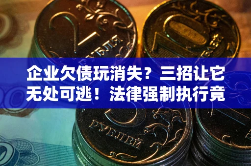 武汉企业欠债玩消失？三招让它无处可逃！法律强制执行竟比讨债公司还狠？