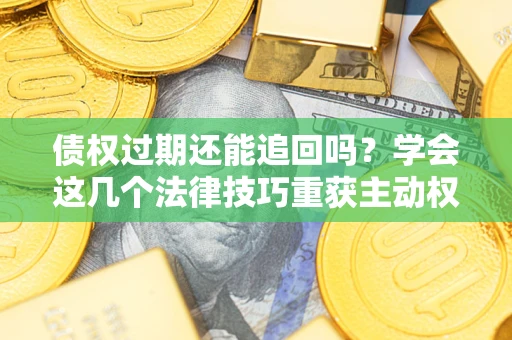 武汉债权过期还能追回吗？学会这几个法律技巧重获主动权