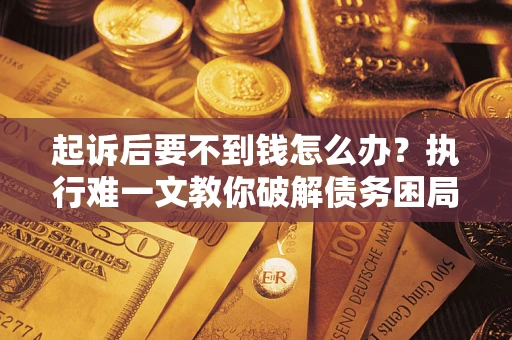 武汉起诉后要不到钱怎么办？执行难一文教你破解债务困局