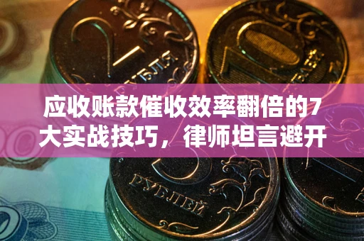 武汉应收账款催收效率翻倍的7大实战技巧，律师坦言避开这些法律雷区最关键