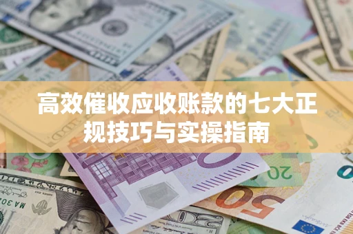 武汉高效催收应收账款的七大正规技巧与实操指南
