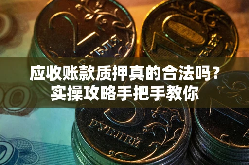 武汉应收账款质押真的合法吗？实操攻略手把手教你