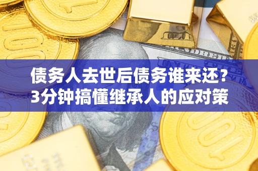 武汉债务人去世后债务谁来还？3分钟搞懂继承人的应对策略