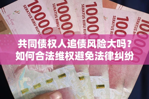 武汉共同债权人追债风险大吗?如何合法维权避免法律纠纷? 武汉共同债权人追债风险大吗?如何合法维权避免法律纠纷?