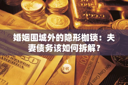 武汉婚姻围城外的隐形枷锁：夫妻债务该如何拆解？