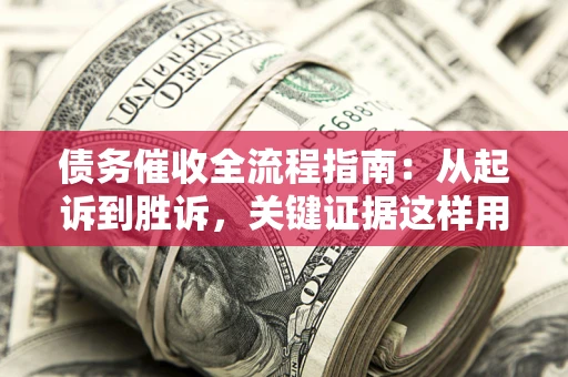 武汉债务催收全流程指南：从起诉到胜诉，关键证据这样用