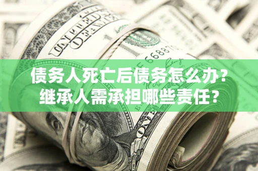武汉债务人死亡后债务怎么办？继承人需承担哪些责任？