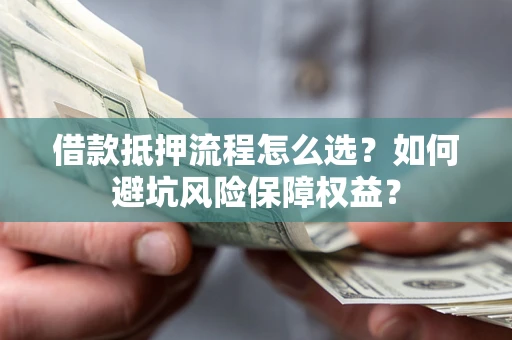 武汉借款抵押流程怎么选？如何避坑风险保障权益？