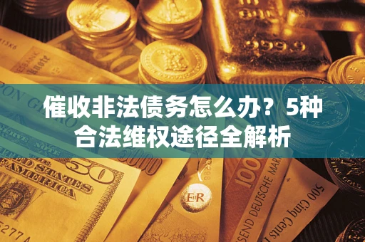 武汉催收非法债务怎么办？5种合法维权途径全解析