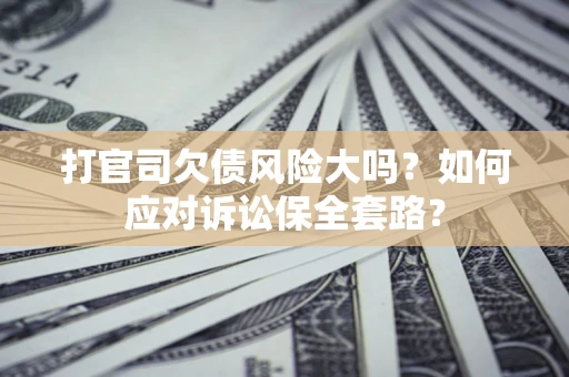 武汉打官司欠债风险大吗？如何应对诉讼保全套路？