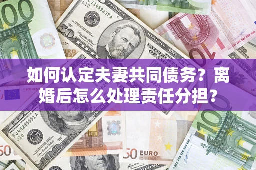 武汉如何认定夫妻共同债务？离婚后怎么处理责任分担？