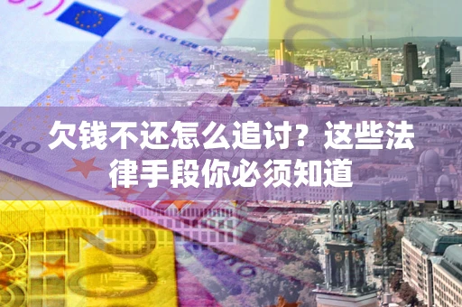 武汉欠钱不还怎么追讨？这些法律手段你必须知道